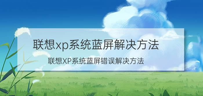 联想xp系统蓝屏解决方法 联想XP系统蓝屏错误解决方法